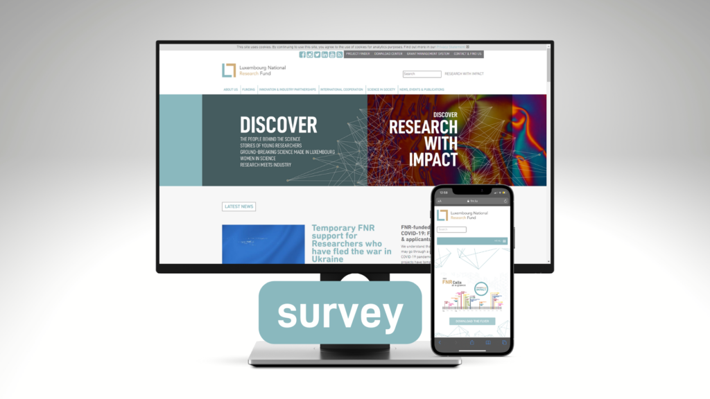 The layout of the FNR’s website fnr.lu is now 6 years old – time for an update. In order to improve the website in line with your needs, help us by taking our anonymous 5-minute survey to help us understand why and how you use our website, and let us know what you feel might be missing. 