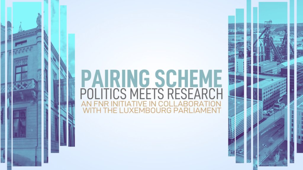 The FNR, in cooperation with the Parliament of Luxembourg, is organising the third edition of the exchange programme “Pairing Scheme”, where researchers and members of the Parliament of Luxembourg meet in their respective working environments, between November 2022 and May 2023. If you are a Principal Investigator and want to take part in this exceptional experience, respond to our call for participation by Thursday, 15 September 2022, 10:00. Registration is now closed.