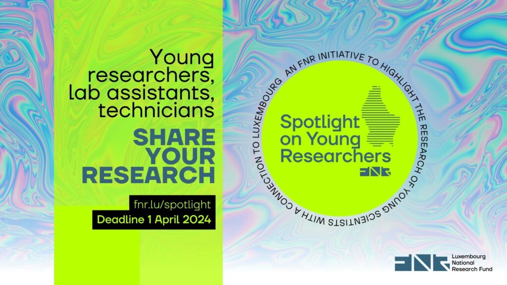 The FNR is pleased to announce the 9th edition of Spotlight on Young Researchers, where we shine a spotlight on people across the globe with a connection to Luxembourg, who are early in their research careers. Through Spotlight on Young Researchers, you have the chance to draw attention to your field of research, a question or issue and share the work you are doing, and why it is important. Stories will be published as a feature, with the option of an accompanying video. Deadline to participate is Monday, 1 April 2024. Since 2023, Spotlight on Young Researchers has also been open to lab assistants and technicians, don’t hesitate to participate!